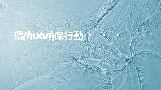 環(huán)保行動，成就未來